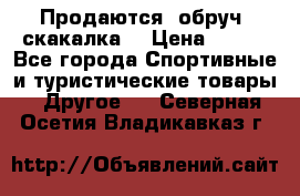 Продаются: обруч, скакалка  › Цена ­ 700 - Все города Спортивные и туристические товары » Другое   . Северная Осетия,Владикавказ г.